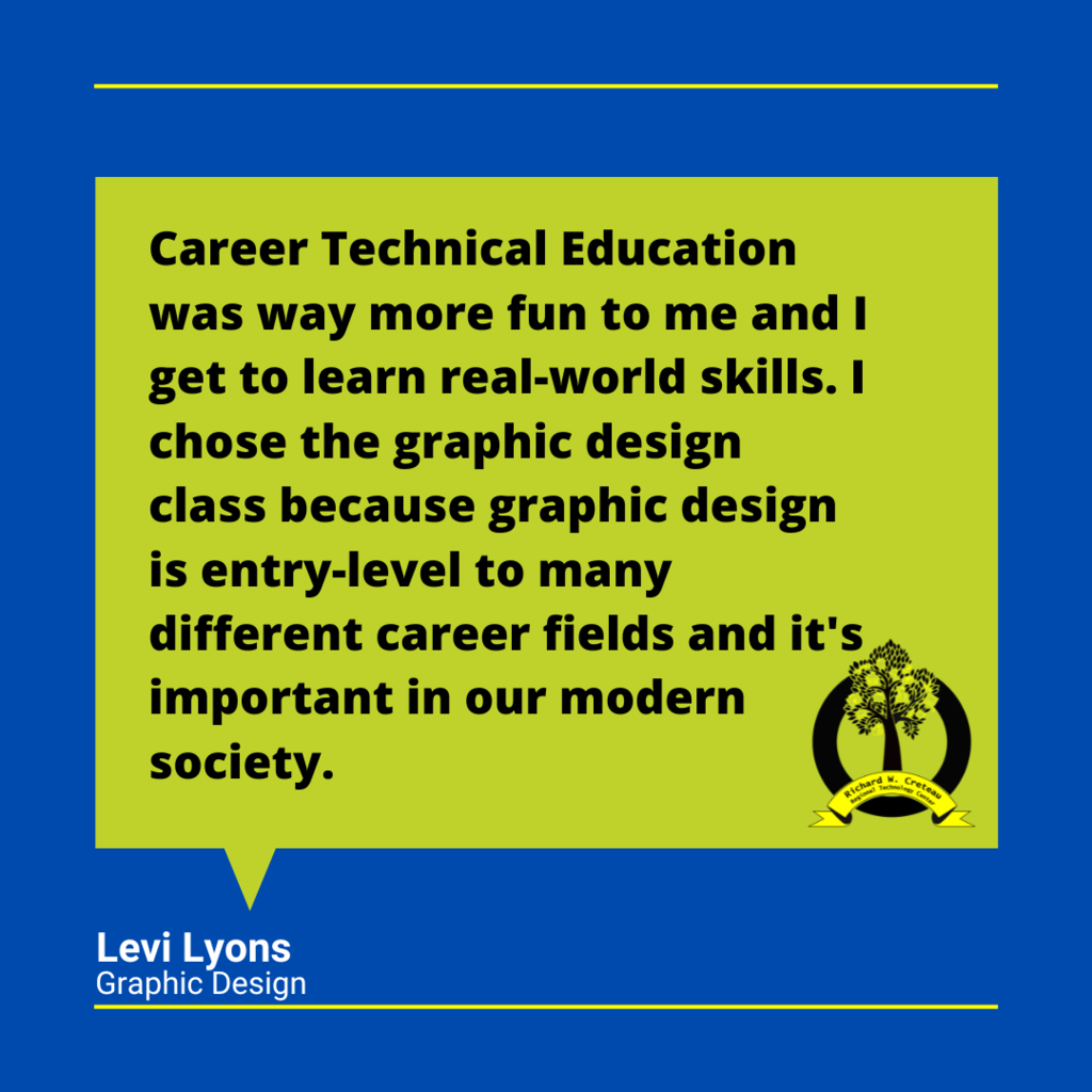 Levi Lyons quote "Career Technical Education was way more fun to me and I get to learn real-world skills. I chose the graphic design class because graphic design is entry-level to many different career fields and it's important in our modern society."
